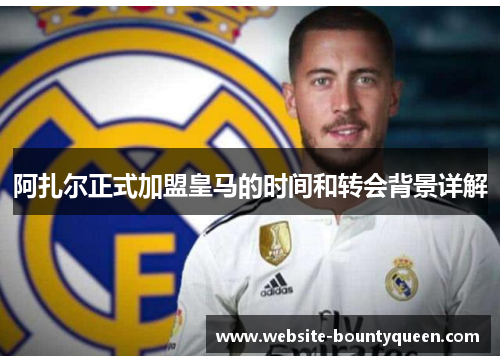 阿扎尔正式加盟皇马的时间和转会背景详解 阿扎尔正式加盟皇马的时间和转会背景详解