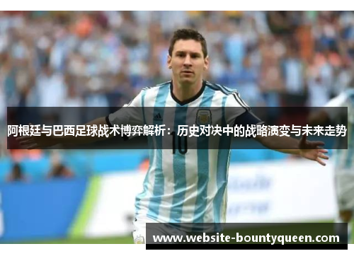 阿根廷与巴西足球战术博弈解析：历史对决中的战略演变与未来走势