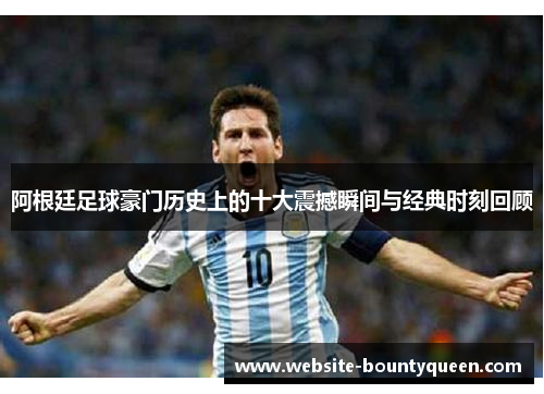 阿根廷足球豪门历史上的十大震撼瞬间与经典时刻回顾 阿根廷足球豪门历史上的十大震撼瞬间与经典时刻回顾