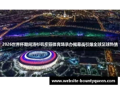 2026世界杯期间洛杉矶索菲体育场承办揭幕战引爆全球足球热情 2026世界杯期间洛杉矶索菲体育场承办揭幕战引爆全球足球热情