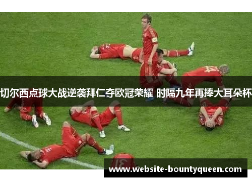 切尔西点球大战逆袭拜仁夺欧冠荣耀 时隔九年再捧大耳朵杯