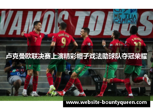 卢克曼欧联决赛上演精彩帽子戏法助球队夺冠荣耀 卢克曼欧联决赛上演精彩帽子戏法助球队夺冠荣耀