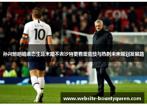 孙兴慜明确表态生涯末期不去沙特更看重竞技与热刺未来规划发展路