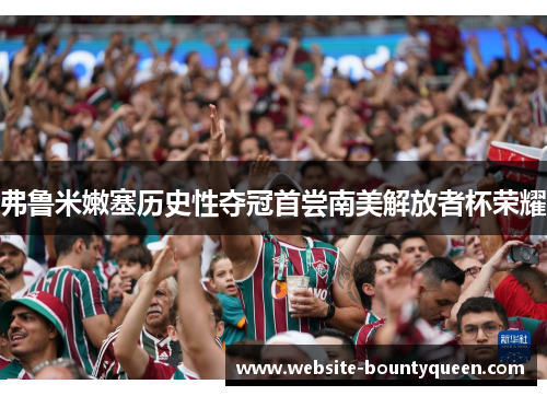 弗鲁米嫩塞历史性夺冠首尝南美解放者杯荣耀 弗鲁米嫩塞历史性夺冠首尝南美解放者杯荣耀
