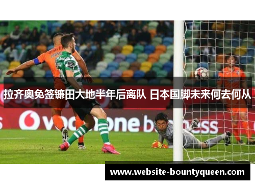 拉齐奥免签镰田大地半年后离队 日本国脚未来何去何从