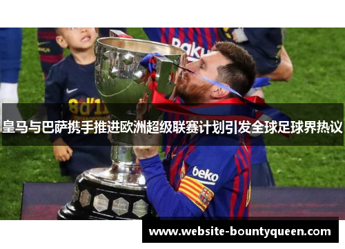 皇马与巴萨携手推进欧洲超级联赛计划引发全球足球界热议 皇马与巴萨携手推进欧洲超级联赛计划引发全球足球界热议