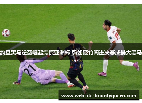 约旦黑马逆袭崛起震惊亚洲杯 势如破竹闯进决赛成最大黑马 约旦黑马逆袭崛起震惊亚洲杯 势如破竹闯进决赛成最大黑马