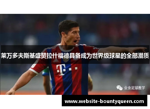 莱万多夫斯基盛赞拉什福德具备成为世界级球星的全部潜质 莱万多夫斯基盛赞拉什福德具备成为世界级球星的全部潜质