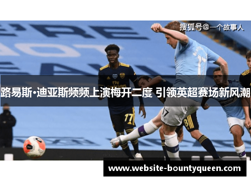 路易斯·迪亚斯频频上演梅开二度 引领英超赛场新风潮