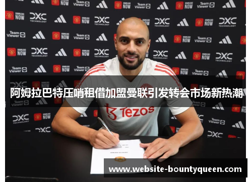 阿姆拉巴特压哨租借加盟曼联引发转会市场新热潮 阿姆拉巴特压哨租借加盟曼联引发转会市场新热潮