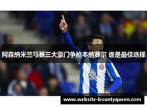 阿森纳米兰马赛三大豪门争抢本纳赛尔 谁是最佳选择 阿森纳米兰马赛三大豪门争抢本纳赛尔 谁是最佳选择