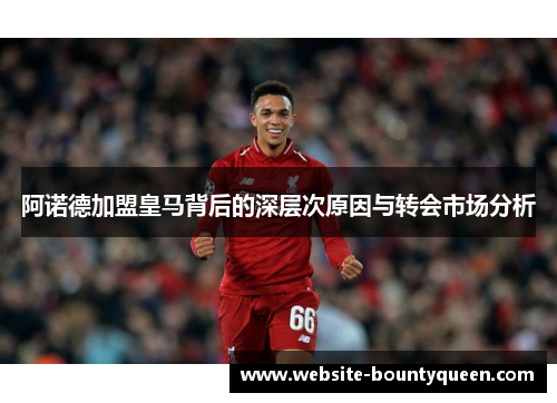 阿诺德加盟皇马背后的深层次原因与转会市场分析 阿诺德加盟皇马背后的深层次原因与转会市场分析