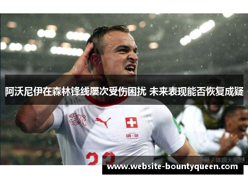 阿沃尼伊在森林锋线屡次受伤困扰 未来表现能否恢复成疑 阿沃尼伊在森林锋线屡次受伤困扰 未来表现能否恢复成疑