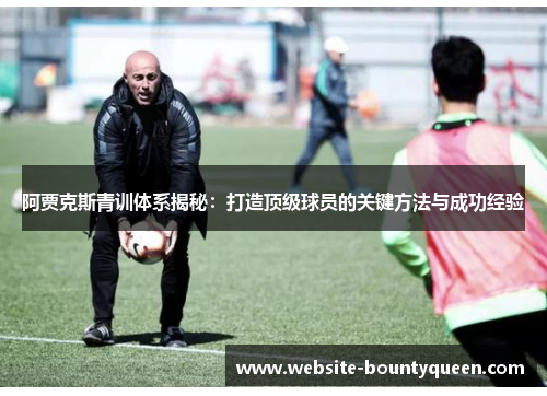 阿贾克斯青训体系揭秘:打造顶级球员的关键方法与成功经验 阿贾克斯青训体系揭秘:打造顶级球员的关键方法与成功经验