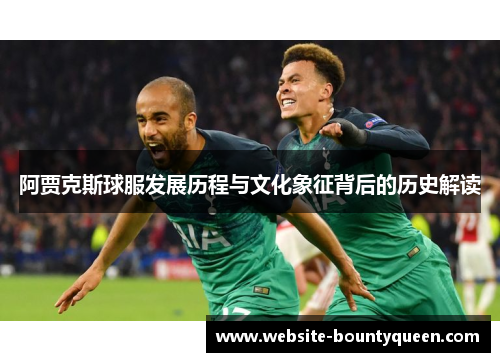 阿贾克斯球服发展历程与文化象征背后的历史解读