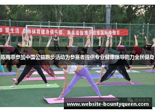 陈雨菲参加中国公益跑步活动为参赛者提供专业健康指导助力全民健身