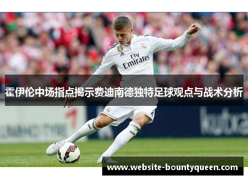霍伊伦中场指点揭示费迪南德独特足球观点与战术分析