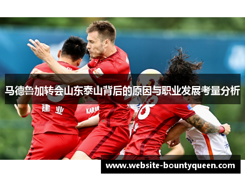 马德鲁加转会山东泰山背后的原因与职业发展考量分析