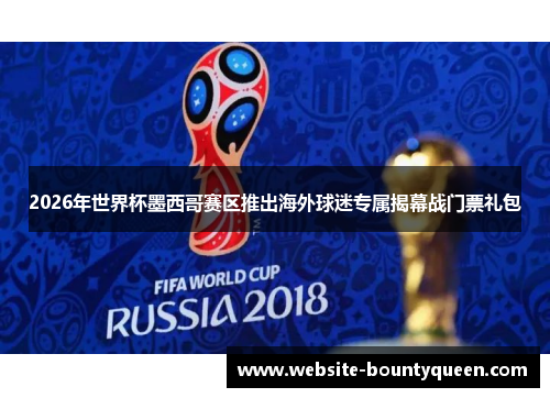 2026年世界杯墨西哥赛区推出海外球迷专属揭幕战门票礼包 2026年世界杯墨西哥赛区推出海外球迷专属揭幕战门票礼包