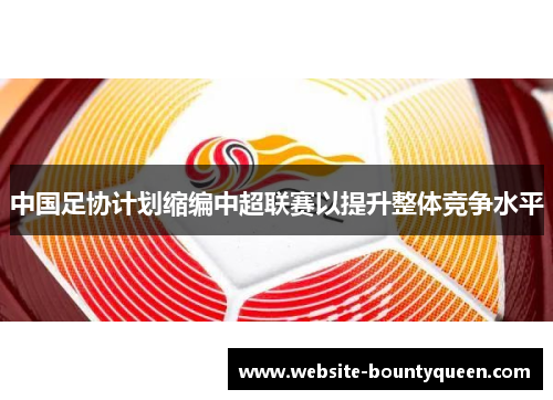 中国足协计划缩编中超联赛以提升整体竞争水平 中国足协计划缩编中超联赛以提升整体竞争水平