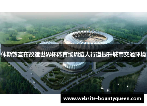 休斯敦宣布改造世界杯体育场周边人行道提升城市交通环境 休斯敦宣布改造世界杯体育场周边人行道提升城市交通环境