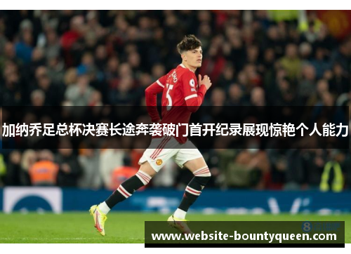 加纳乔足总杯决赛长途奔袭破门首开纪录展现惊艳个人能力 加纳乔足总杯决赛长途奔袭破门首开纪录展现惊艳个人能力