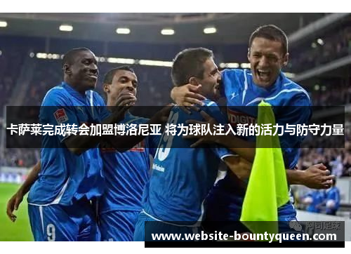 卡萨莱完成转会加盟博洛尼亚 将为球队注入新的活力与防守力量 卡萨莱完成转会加盟博洛尼亚 将为球队注入新的活力与防守力量