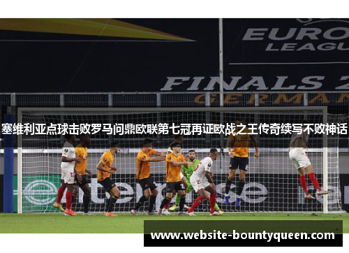 塞维利亚点球击败罗马问鼎欧联第七冠再证欧战之王传奇续写不败神话 塞维利亚点球击败罗马问鼎欧联第七冠再证欧战之王传奇续写不败神话