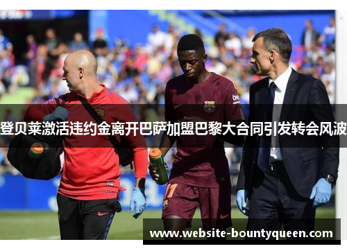 登贝莱激活违约金离开巴萨加盟巴黎大合同引发转会风波 登贝莱激活违约金离开巴萨加盟巴黎大合同引发转会风波