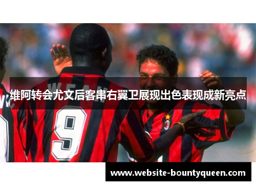 维阿转会尤文后客串右翼卫展现出色表现成新亮点