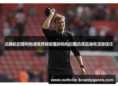 远藤航初登利物浦受质疑却靠拼抢和拦截迅速赢得克洛普信任 远藤航初登利物浦受质疑却靠拼抢和拦截迅速赢得克洛普信任