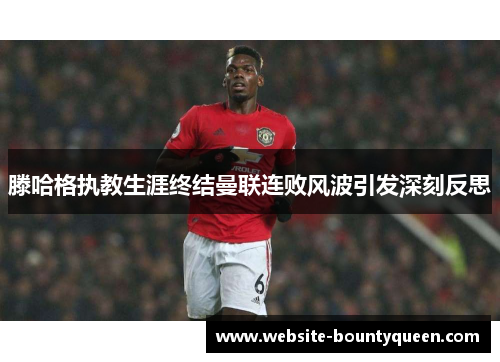 滕哈格执教生涯终结曼联连败风波引发深刻反思 滕哈格执教生涯终结曼联连败风波引发深刻反思