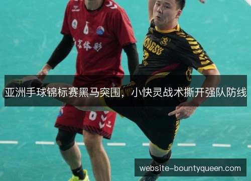 亚洲手球锦标赛黑马突围，小快灵战术撕开强队防线